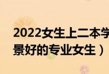 2022女生上二本學(xué)什么專業(yè)好（二本就業(yè)前景好的專業(yè)女生）