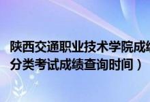 陜西交通職業(yè)技術(shù)學(xué)院成績單（2018陜西交通職業(yè)技術(shù)學(xué)院分類考試成績查詢時間）