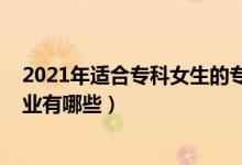 2021年適合?？婆膶I(yè)（2022專科適合女生報考的專業(yè)有哪些）