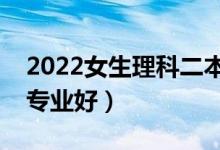 2022女生理科二本好就業(yè)專業(yè)（女生學(xué)什么專業(yè)好）