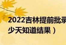2022吉林提前批錄取結(jié)果什么時候公布（多少天知道結(jié)果）