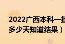 2022廣西本科一批錄取結(jié)果什么時(shí)候公布（多少天知道結(jié)果）