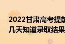 2022甘肅高考提前批錄取結(jié)果什么時候出（幾天知道錄取結(jié)果）