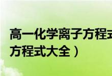 高一化學離子方程式大全（高中常見化學離子方程式大全）