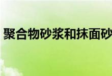 聚合物砂漿和抹面砂漿有什么區(qū)別（來(lái)看看）