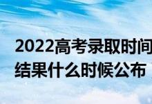 2022高考錄取時(shí)間（2022高考本科批次錄取結(jié)果什么時(shí)候公布）