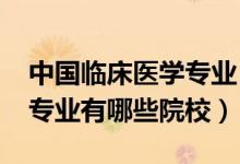 中國臨床醫(yī)學專業(yè)（2022全國開設臨床醫(yī)學專業(yè)有哪些院校）