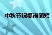 中秋節(jié)祝福語簡短（中秋溫馨祝福語精選）