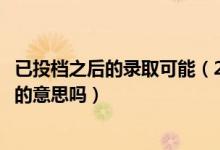 已投檔之后的錄取可能（2022高考狀態(tài)顯示已投檔是被錄取的意思嗎）