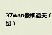 37wan傲視遮天（關(guān)于37wan傲視遮天的介紹）