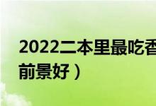 2022二本里最吃香的大學（二本選什么專業(yè)前景好）