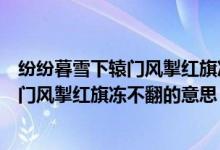 紛紛暮雪下轅門(mén)風(fēng)掣紅旗凍不翻的意思（詩(shī)句紛紛暮雪下轅門(mén)風(fēng)掣紅旗凍不翻的意思）