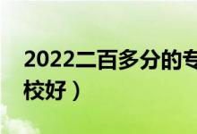2022二百多分的?？坪脤W(xué)校有哪些（什么學(xué)校好）