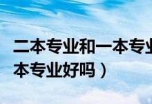 二本專業(yè)和一本專業(yè)有什么區(qū)別（一本大學二本專業(yè)好嗎）