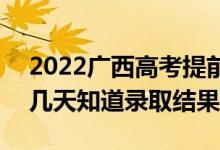 2022廣西高考提前批錄取結(jié)果什么時(shí)候出（幾天知道錄取結(jié)果）