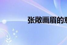 張敞畫(huà)眉的意思（張敞畫(huà)眉）
