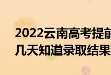 2022云南高考提前批錄取結(jié)果什么時(shí)候出（幾天知道錄取結(jié)果）
