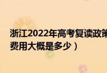 浙江2022年高考復(fù)讀政策（2022年在杭州高三復(fù)讀一年的費(fèi)用大概是多少）