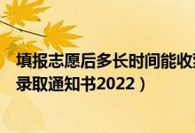 填報志愿后多長時間能收到錄取通知書（填志愿多久能收到錄取通知書2022）