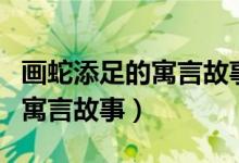 畫蛇添足的寓言故事三年級下冊（畫蛇添足的寓言故事）