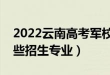 2022云南高考軍校補填志愿招生計劃（有哪些招生專業(yè)）