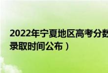 2022年寧夏地區(qū)高考分數(shù)查詢時間（2022寧夏高考各批次錄取時間公布）