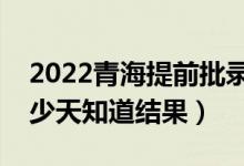 2022青海提前批錄取結果什么時候公布（多少天知道結果）