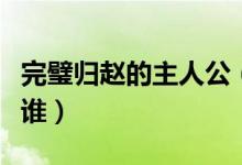完璧歸趙的主人公（成語完璧歸趙的主人公是誰）