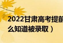 2022甘肅高考提前批錄取結(jié)果公布時間（怎么知道被錄?。?class=
