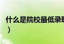 什么是院校最低錄取分（和最低分?jǐn)?shù)線一樣嗎）