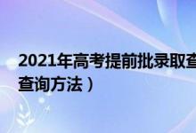 2021年高考提前批錄取查詢(2022高考提前批錄取通知書查詢方法)