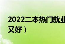 2022二本熱門就業(yè)專業(yè)(哪些二本專業(yè)熱門又好)