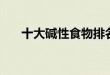 十大堿性食物排名(有哪些堿性食物)