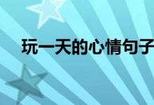 玩一天的心情句子（表達(dá)玩一天的說說）