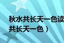 秋水共長天一色讀chang還是zhang（秋水共長天一色）