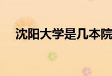 沈陽大學是幾本院校（沈陽大學是幾本）