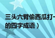 三頭六臂偷西瓜打一生肖（以及有關(guān)于此生肖的四字成語）