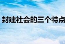 封建社會(huì)的三個(gè)特點(diǎn)（封建社會(huì)的三個(gè)特點(diǎn)）