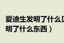 愛(ài)迪生發(fā)明了什么貝爾發(fā)明了什么(愛(ài)迪生發(fā)明了什么東西)