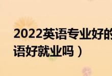 2022英語專業(yè)好的二本大學(xué)有哪些（應(yīng)用英語好就業(yè)嗎）