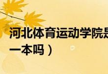 河北體育運(yùn)動學(xué)院是一本嗎（河北體育學(xué)院是一本嗎）