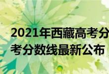 2021年西藏高考分?jǐn)?shù)線公布(2021年西藏高考分?jǐn)?shù)線最新公布)