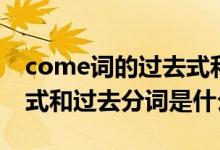 come詞的過(guò)去式和過(guò)去分詞(come的過(guò)去式和過(guò)去分詞是什么)