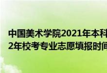 中國美術學院2021年本科招生辦法公告（中國美術學院2022年?？紝I(yè)志愿填報時間公布）