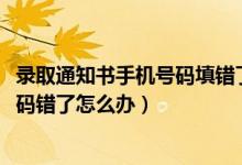 錄取通知書手機(jī)號(hào)碼填錯(cuò)了怎么辦（2022錄取通知書電話號(hào)碼錯(cuò)了怎么辦）