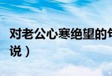 對老公心寒絕望的句子（表達(dá)對老公心寒的說說）