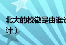 北大的?；帐怯烧l設(shè)計(jì)的（北大的?；帐钦l設(shè)計(jì)）