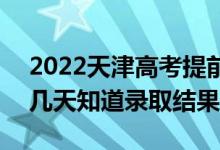 2022天津高考提前批錄取結果什么時候出（幾天知道錄取結果）