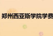 鄭州西亞斯學(xué)院學(xué)費(fèi)（鄭州西亞斯學(xué)院學(xué)費(fèi)）