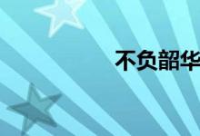 不負(fù)韶華（不負(fù)韶華）